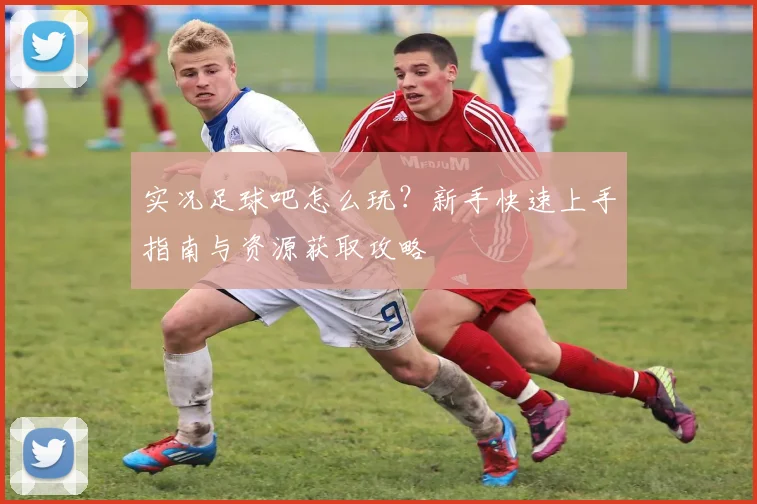 实况足球吧怎么玩？新手快速上手指南与资源获取攻略