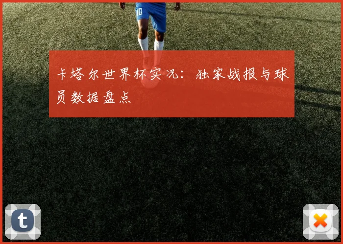 卡塔尔世界杯实况：独家战报与球员数据盘点