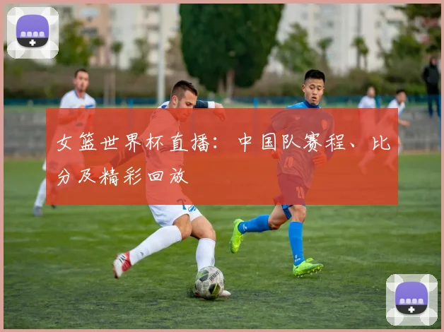 女篮世界杯直播：中国队赛程、比分及精彩回放