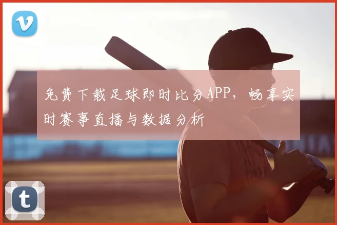 免费下载足球即时比分APP，畅享实时赛事直播与数据分析