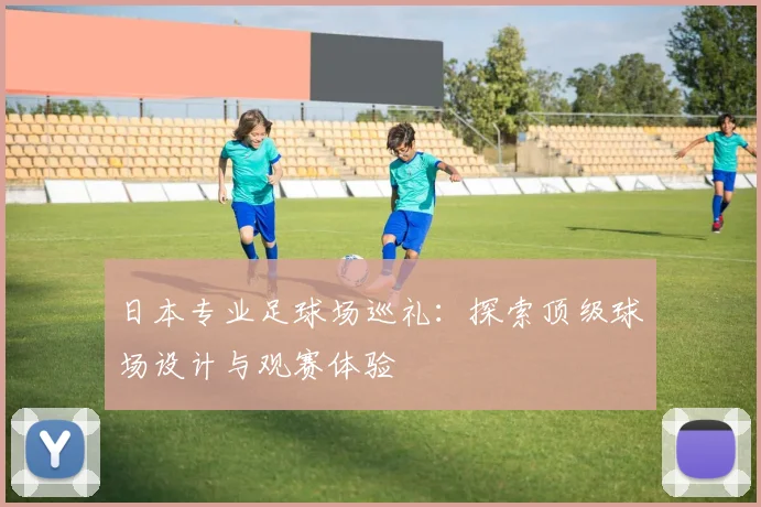 日本专业足球场巡礼：探索顶级球场设计与观赛体验
