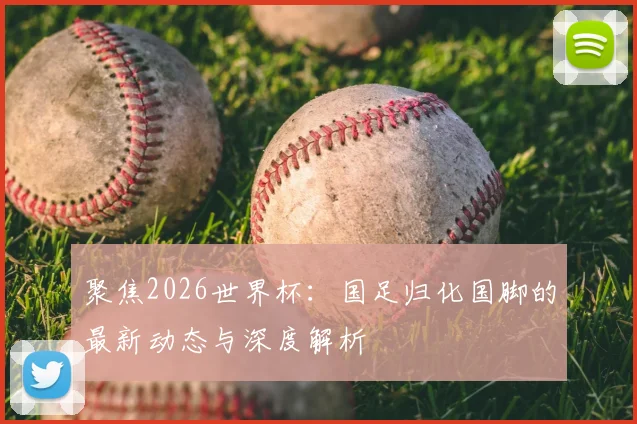 聚焦2026世界杯：国足归化国脚的最新动态与深度解析