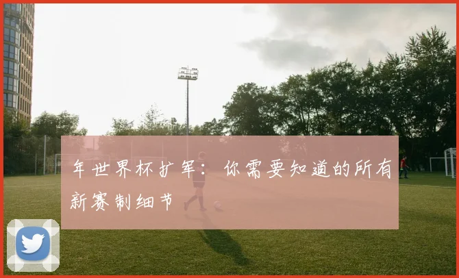 年世界杯扩军：你需要知道的所有新赛制细节