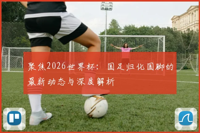 聚焦2026世界杯：国足归化国脚的最新动态与深度解析